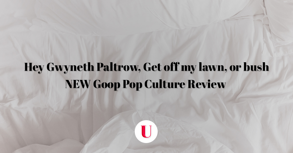 Hey Gwyneth Paltrow, Get off my lawn, or bush: New Goop Series Review